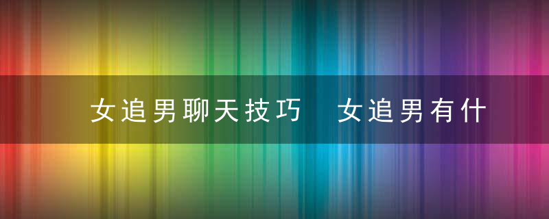 女追男聊天技巧 女追男有什么注意事项